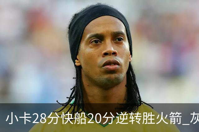 小卡28分快船20分逆转胜火箭 灰熊逆转胜76人